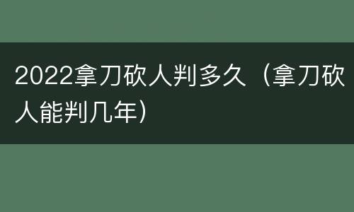 2022拿刀砍人判多久（拿刀砍人能判几年）