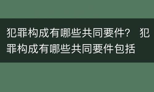 犯罪构成有哪些共同要件？ 犯罪构成有哪些共同要件包括