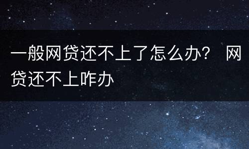 一般网贷还不上了怎么办？ 网贷还不上咋办