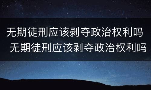 无期徒刑应该剥夺政治权利吗 无期徒刑应该剥夺政治权利吗为什么