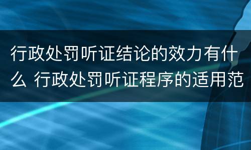 行政处罚听证结论的效力有什么 行政处罚听证程序的适用范围是如何规定的