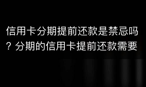 信用卡分期提前还款是禁忌吗? 分期的信用卡提前还款需要付后面的利息吗