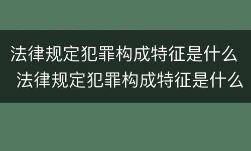 法律规定犯罪构成特征是什么 法律规定犯罪构成特征是什么