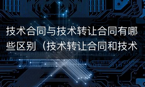 技术合同与技术转让合同有哪些区别（技术转让合同和技术许可合同可以约定什么）