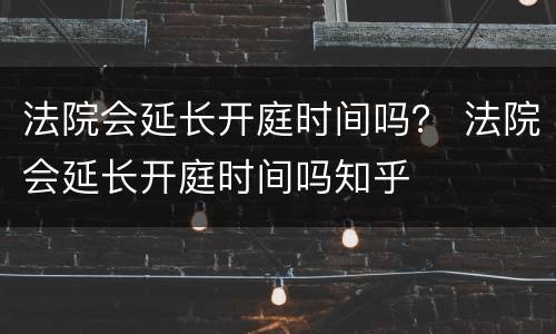 法院会延长开庭时间吗？ 法院会延长开庭时间吗知乎