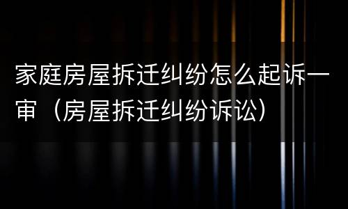 家庭房屋拆迁纠纷怎么起诉一审（房屋拆迁纠纷诉讼）