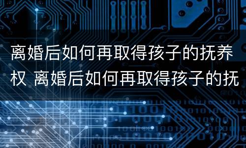 离婚后如何再取得孩子的抚养权 离婚后如何再取得孩子的抚养权呢