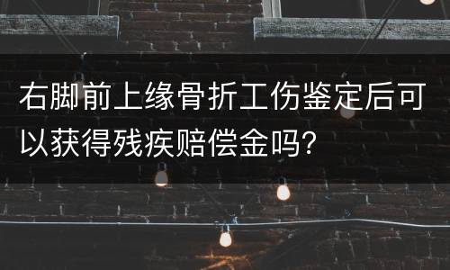 右脚前上缘骨折工伤鉴定后可以获得残疾赔偿金吗？