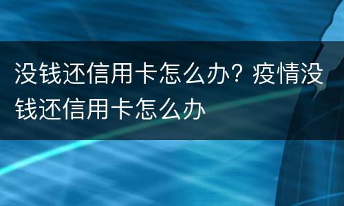 没钱还信用卡怎么办? 疫情没钱还信用卡怎么办