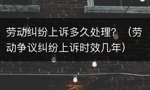 劳动纠纷上诉多久处理？（劳动争议纠纷上诉时效几年）