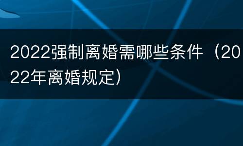 2022强制离婚需哪些条件（2022年离婚规定）