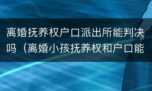 离婚抚养权户口派出所能判决吗（离婚小孩抚养权和户口能分离吗?）