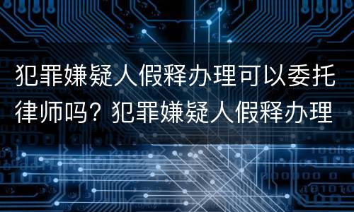 犯罪嫌疑人假释办理可以委托律师吗? 犯罪嫌疑人假释办理可以委托律师吗