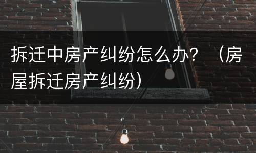 拆迁和房屋承租纠纷怎么处理?（房屋拆迁承租人补偿）