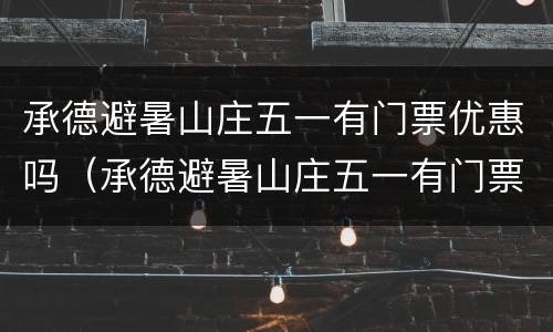 承德避暑山庄五一有门票优惠吗（承德避暑山庄五一有门票优惠吗现在）