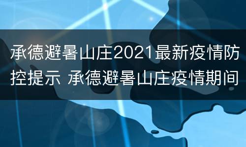 承德避暑山庄2021最新疫情防控提示 承德避暑山庄疫情期间开放吗