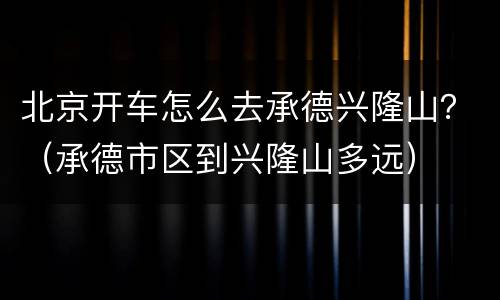 北京开车怎么去承德兴隆山？（承德市区到兴隆山多远）