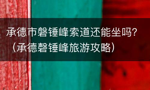 承德市磐锤峰索道还能坐吗？（承德磬锤峰旅游攻略）