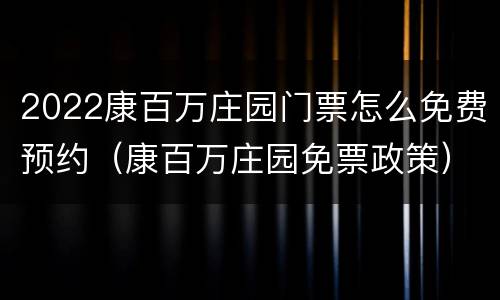 2022康百万庄园门票怎么免费预约（康百万庄园免票政策）