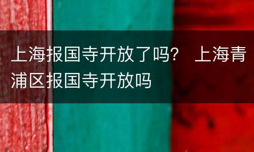 上海报国寺开放了吗？ 上海青浦区报国寺开放吗