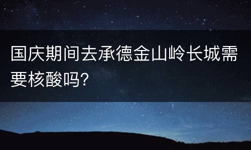 国庆期间去承德金山岭长城需要核酸吗？