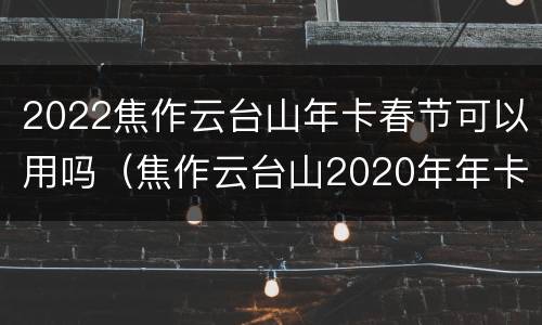 2022焦作云台山年卡春节可以用吗（焦作云台山2020年年卡使用时间）