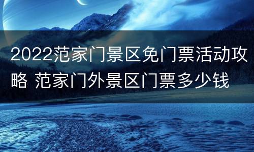 2022范家门景区免门票活动攻略 范家门外景区门票多少钱