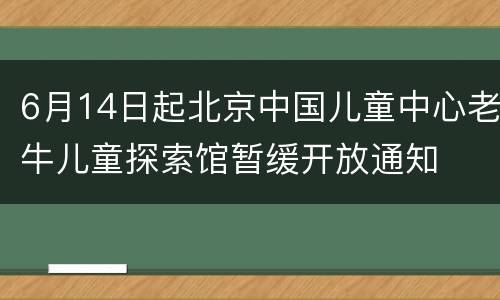 6月14日起北京中国儿童中心老牛儿童探索馆暂缓开放通知