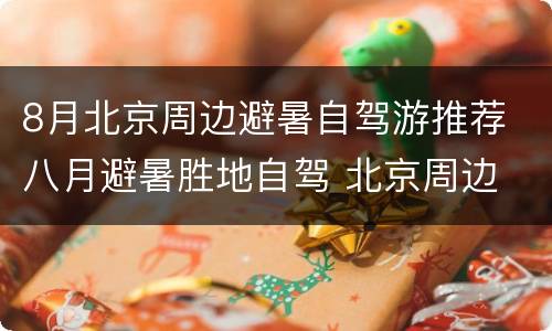 8月北京周边避暑自驾游推荐 八月避暑胜地自驾 北京周边