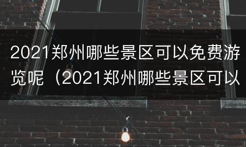 2021郑州哪些景区可以免费游览呢（2021郑州哪些景区可以免费游览呢现在）