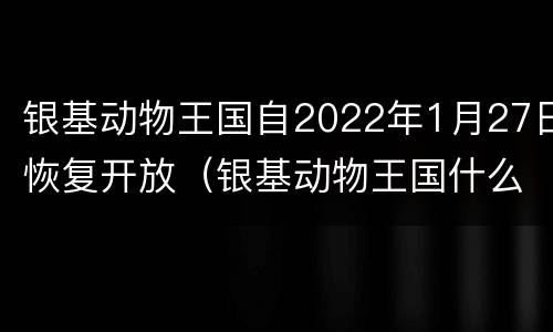 银基动物王国自2022年1月27日恢复开放（银基动物王国什么时候开业）