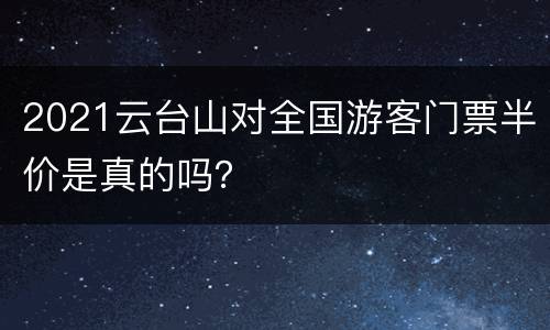 2021云台山对全国游客门票半价是真的吗？