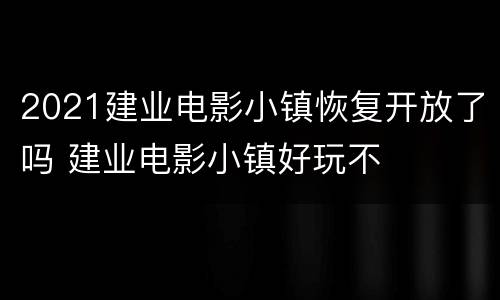 2021建业电影小镇恢复开放了吗 建业电影小镇好玩不