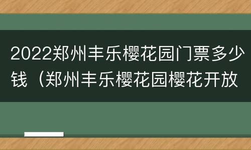 2022郑州丰乐樱花园门票多少钱（郑州丰乐樱花园樱花开放时间）