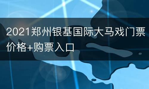 2021郑州银基国际大马戏门票价格+购票入口