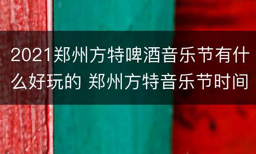 2021郑州方特啤酒音乐节有什么好玩的 郑州方特音乐节时间