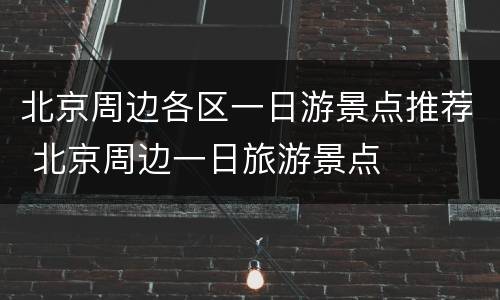 北京周边各区一日游景点推荐 北京周边一日旅游景点