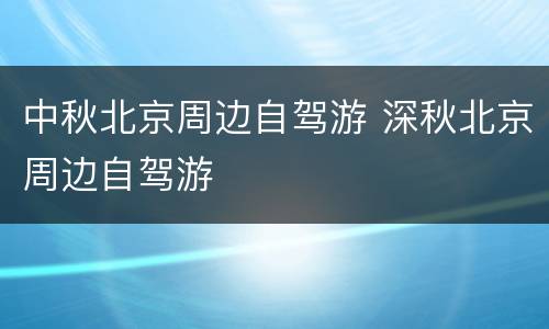 中秋北京周边自驾游 深秋北京周边自驾游