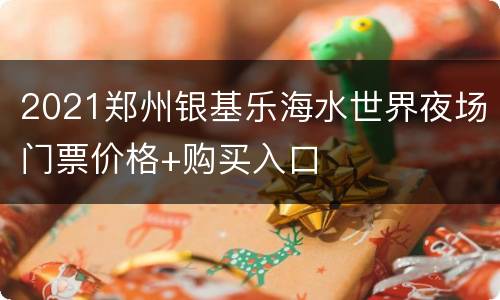 2021郑州银基乐海水世界夜场门票价格+购买入口