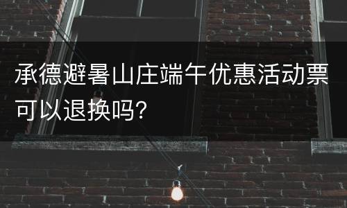 承德避暑山庄端午优惠活动票可以退换吗？