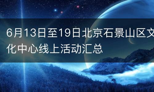 6月13日至19日北京石景山区文化中心线上活动汇总