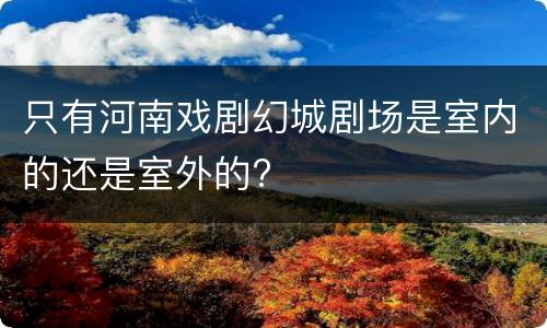 只有河南戏剧幻城剧场是室内的还是室外的?