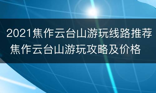 2021焦作云台山游玩线路推荐 焦作云台山游玩攻略及价格