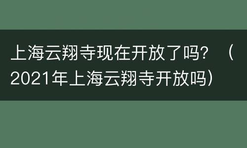 上海云翔寺现在开放了吗？（2021年上海云翔寺开放吗）