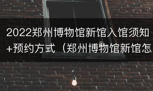 2022郑州博物馆新馆入馆须知+预约方式（郑州博物馆新馆怎么预约门票）