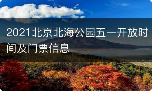 2021北京北海公园五一开放时间及门票信息