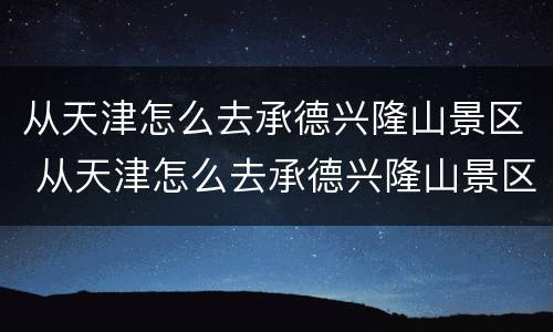 从天津怎么去承德兴隆山景区 从天津怎么去承德兴隆山景区呢