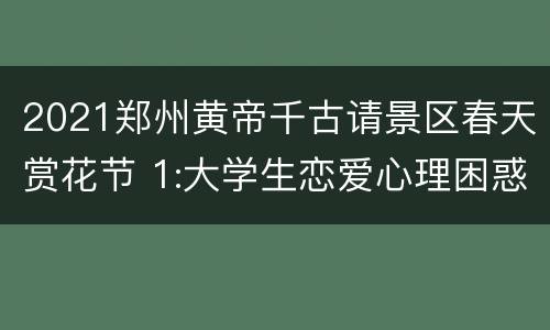 2021郑州黄帝千古请景区春天赏花节 1:大学生恋爱心理困惑及调试方法有哪些?