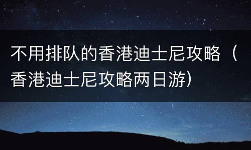 不用排队的香港迪士尼攻略（香港迪士尼攻略两日游）