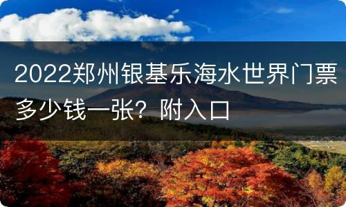 2022郑州银基乐海水世界门票多少钱一张？附入口